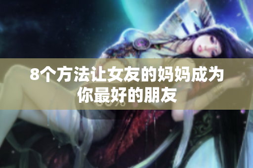 8个方法让女友的妈妈成为你最好的朋友