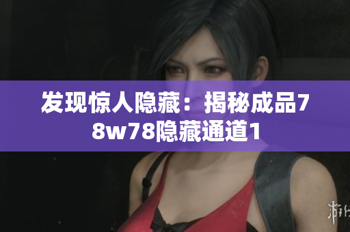 发现惊人隐藏：揭秘成品78w78隐藏通道1