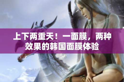 上下两重天！一面膜，两种效果的韩国面膜体验