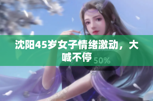 沈阳45岁女子情绪激动，大喊不停