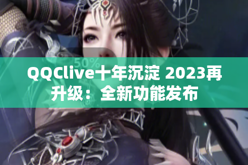 QQClive十年沉淀 2023再升级：全新功能发布