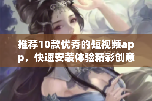 推荐10款优秀的短视频app，快速安装体验精彩创意