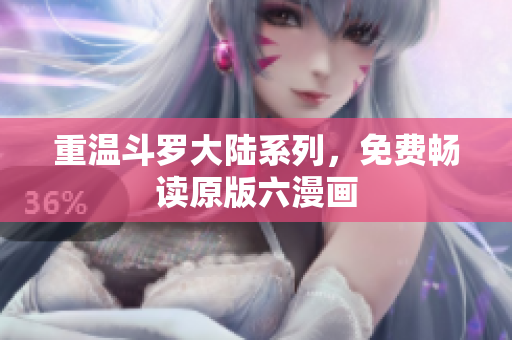 重温斗罗大陆系列，免费畅读原版六漫画