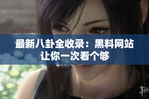 最新八卦全收录：黑料网站让你一次看个够