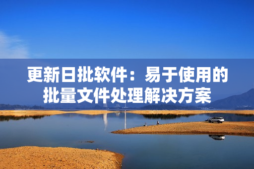 更新日批软件：易于使用的批量文件处理解决方案