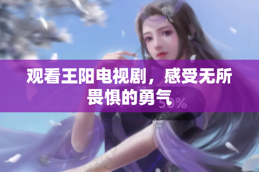 观看王阳电视剧，感受无所畏惧的勇气