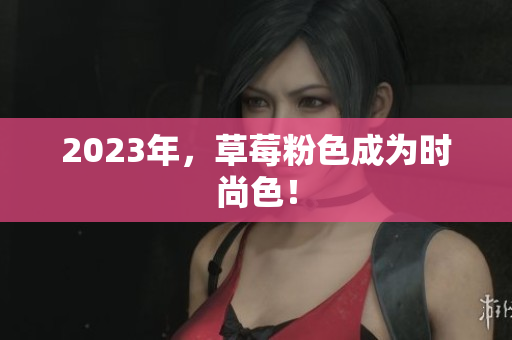 2023年，草莓粉色成为时尚色！