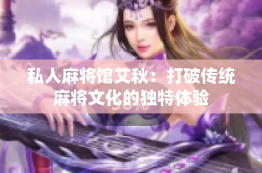 私人麻将馆艾秋：打破传统麻将文化的独特体验