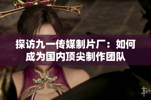 探访九一传媒制片厂：如何成为国内顶尖制作团队