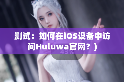 测试：如何在iOS设备中访问Huluwa官网？)