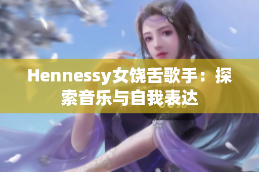 Hennessy女饶舌歌手：探索音乐与自我表达
