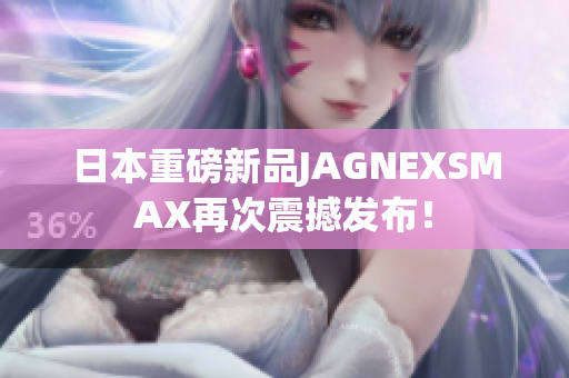 日本重磅新品JAGNEXSMAX再次震撼发布！