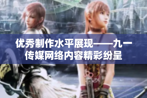 优秀制作水平展现——九一传媒网络内容精彩纷呈