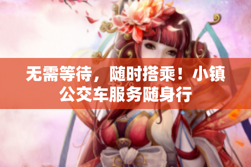 无需等待，随时搭乘！小镇公交车服务随身行