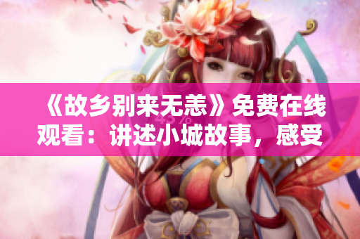 《故乡别来无恙》免费在线观看：讲述小城故事，感受家乡情怀