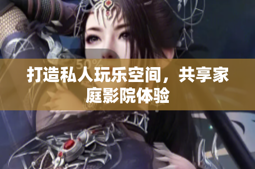 打造私人玩乐空间，共享家庭影院体验
