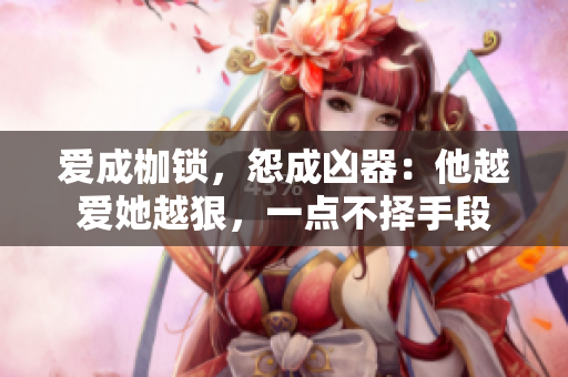 爱成枷锁，怨成凶器：他越爱她越狠，一点不择手段