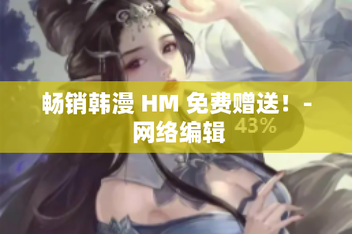 畅销韩漫 HM 免费赠送！- 网络编辑