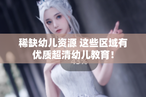 稀缺幼儿资源 这些区域有优质超清幼儿教育！