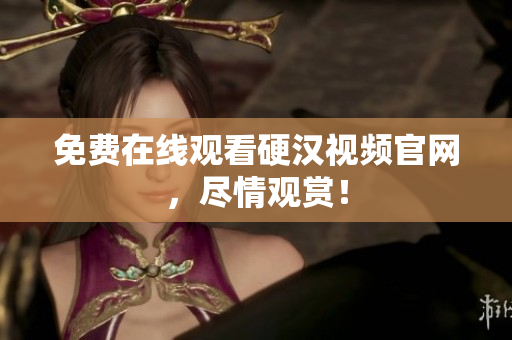 免费在线观看硬汉视频官网，尽情观赏！