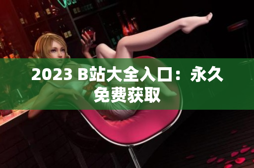 2023 B站大全入口：永久免费获取