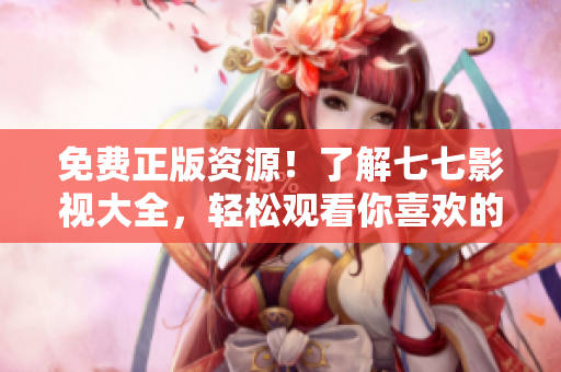 免费正版资源！了解七七影视大全，轻松观看你喜欢的影视作品！