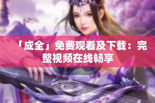「成全」免费观看及下载：完整视频在线畅享