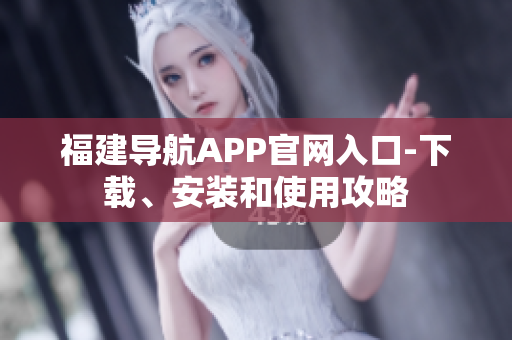 福建导航APP官网入口-下载、安装和使用攻略