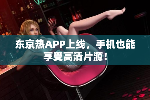 东京热APP上线，手机也能享受高清片源！