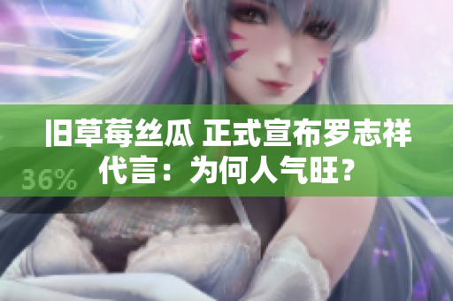 旧草莓丝瓜 正式宣布罗志祥代言：为何人气旺？