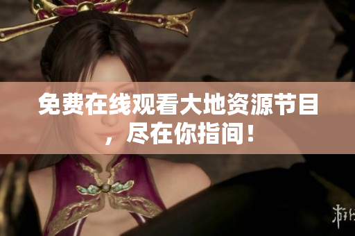 免费在线观看大地资源节目，尽在你指间！
