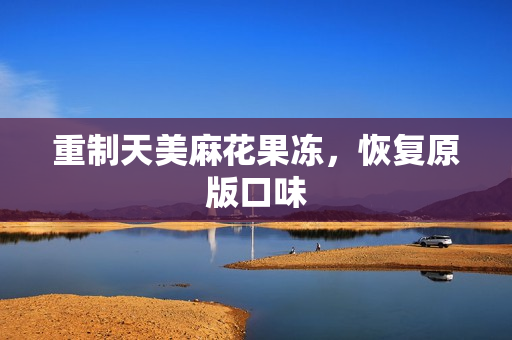重制天美麻花果冻，恢复原版口味