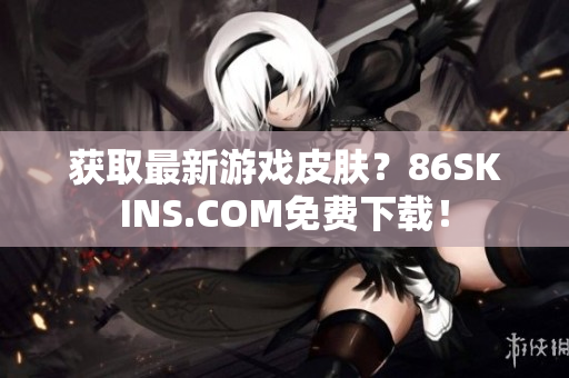 获取最新游戏皮肤？86SKINS.COM免费下载！