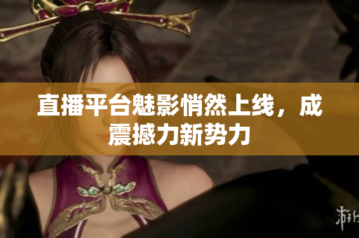 直播平台魅影悄然上线，成震撼力新势力