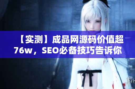 【实测】成品网源码价值超76w，SEO必备技巧告诉你如何优化！