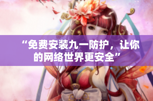 “免费安装九一防护，让你的网络世界更安全”