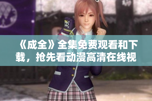 《成全》全集免费观看和下载，抢先看动漫高清在线视频