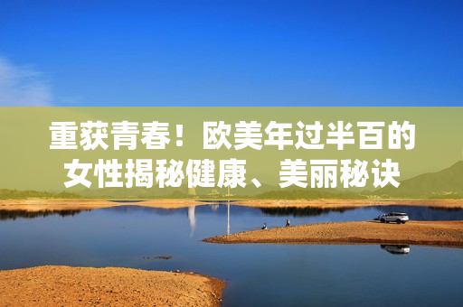 重获青春！欧美年过半百的女性揭秘健康、美丽秘诀
