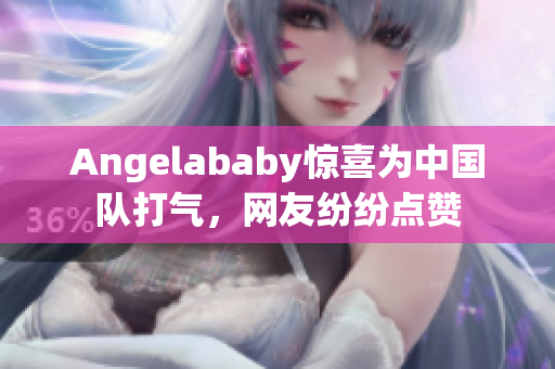 Angelababy惊喜为中国队打气，网友纷纷点赞