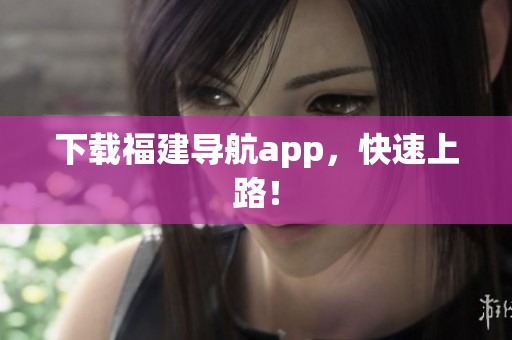 下载福建导航app，快速上路！
