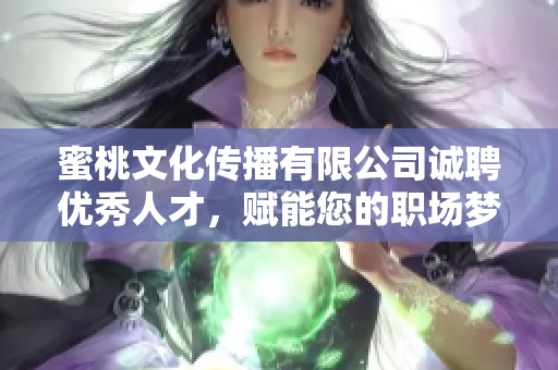 蜜桃文化传播有限公司诚聘优秀人才，赋能您的职场梦想