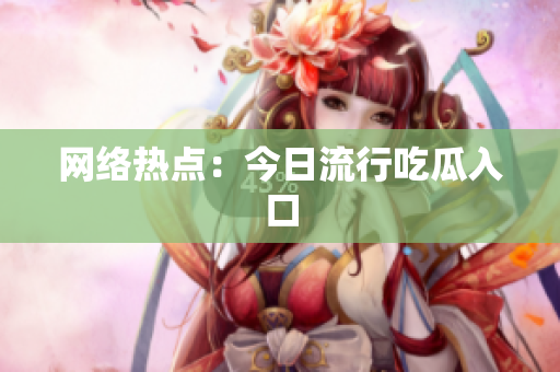 网络热点：今日流行吃瓜入口
