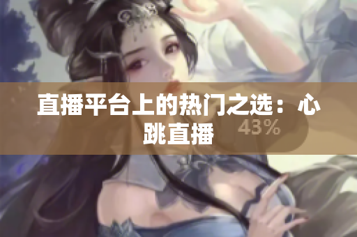 直播平台上的热门之选：心跳直播