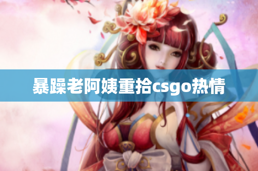 暴躁老阿姨重拾csgo热情