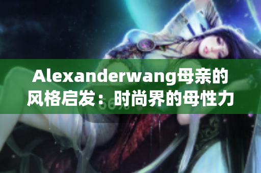 Alexanderwang母亲的风格启发：时尚界的母性力量