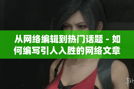 从网络编辑到热门话题 - 如何编写引人入胜的网络文章)