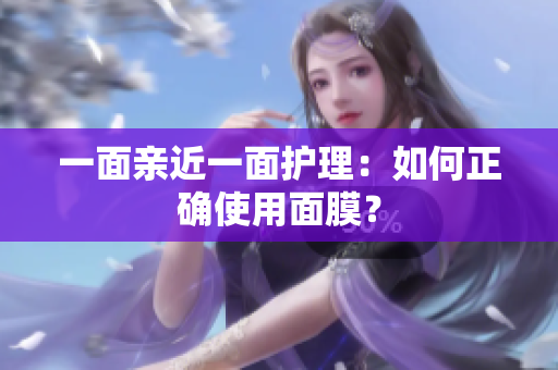 一面亲近一面护理：如何正确使用面膜？