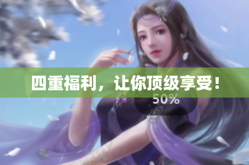 四重福利，让你顶级享受！