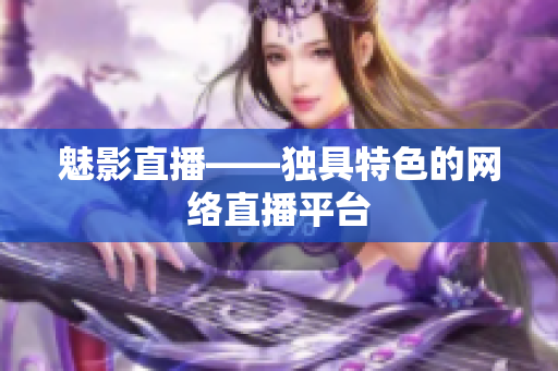 魅影直播——独具特色的网络直播平台