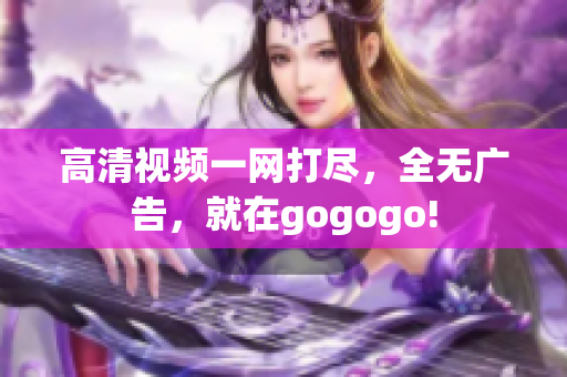 高清视频一网打尽，全无广告，就在gogogo!